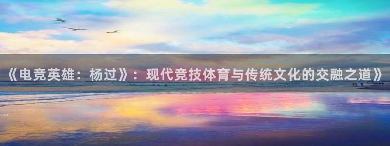 火博电竞app官网网站：《电竞英雄：杨过》：现代竞技体育与传统文化的交融之道》