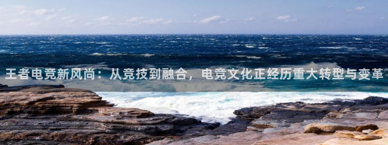 火博电竞：王者电竞新风尚：从竞技到融合，电竞文化正经历重大转型与变革